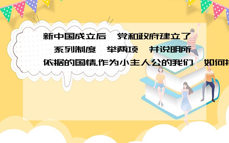 新中国成立后,党和政府建立了一系列制度,举两项,并说明所依据的国情.作为小主人公的我们,如何推进依法治国方略?还有第一个问题了呀