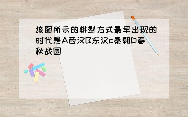 该图所示的耕犁方式最早出现的时代是A西汉B东汉c秦朝D春秋战国