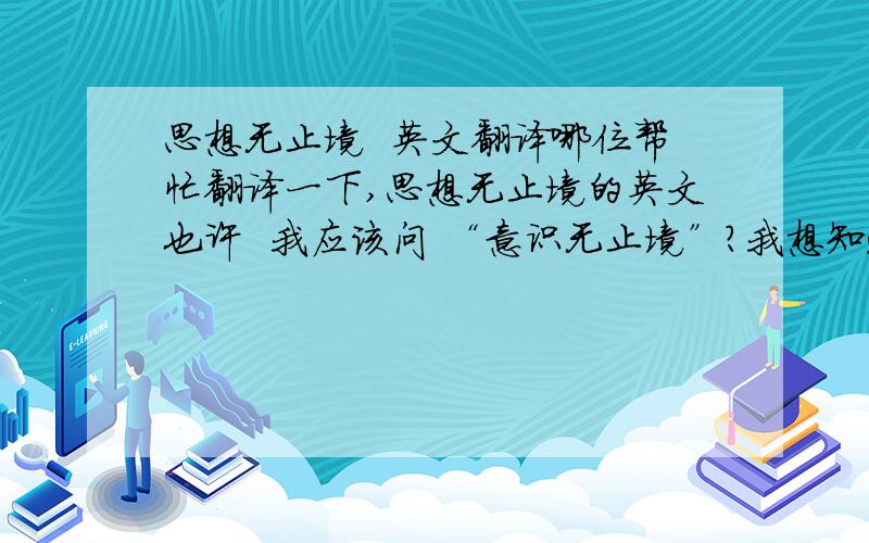 思想无止境  英文翻译哪位帮忙翻译一下,思想无止境的英文也许  我应该问 “意识无止境”？我想知道的  是包含了“意识”的意思的“思想”