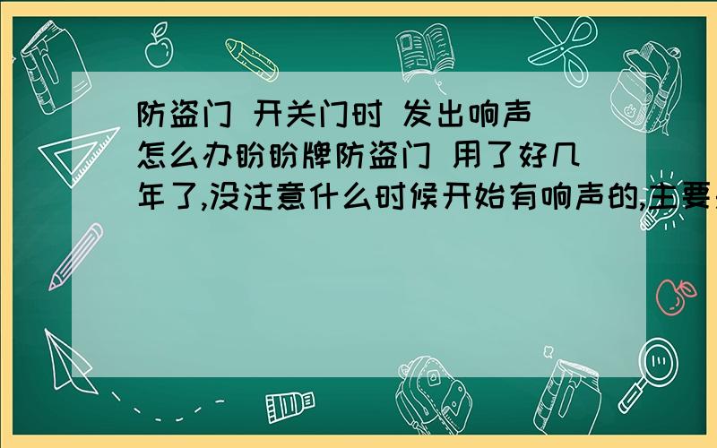 防盗门 开关门时 发出响声 怎么办盼盼牌防盗门 用了好几年了,没注意什么时候开始有响声的,主要是现在天气热了,需要午休,但开关门时发出的声音太响了.润滑油都用过,门的四周也没摩擦痕