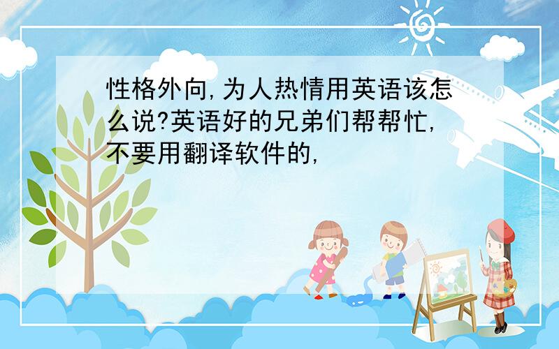 性格外向,为人热情用英语该怎么说?英语好的兄弟们帮帮忙,不要用翻译软件的,