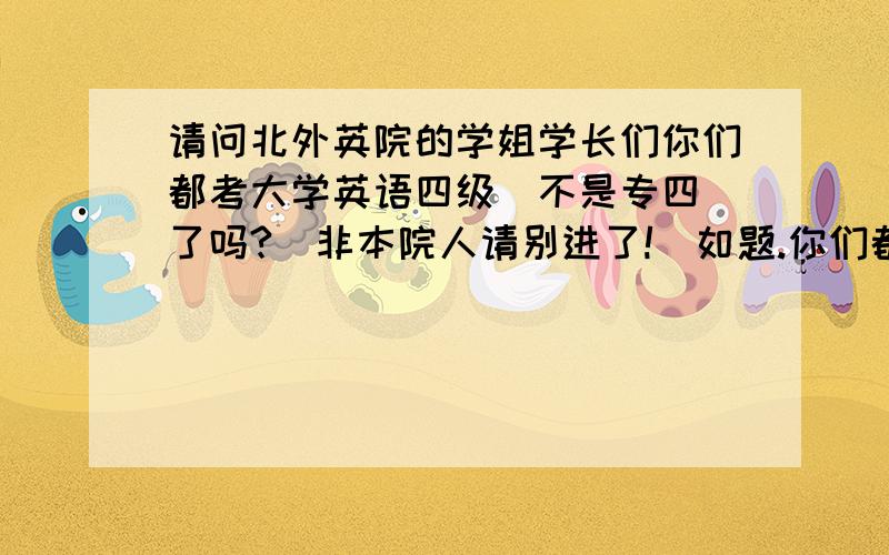 请问北外英院的学姐学长们你们都考大学英语四级（不是专四）了吗?(非本院人请别进了!）如题.你们都考大学英语四级了吗?这个对英专的有用吗?不考这个,能考六级吗?专八必须在大四才能