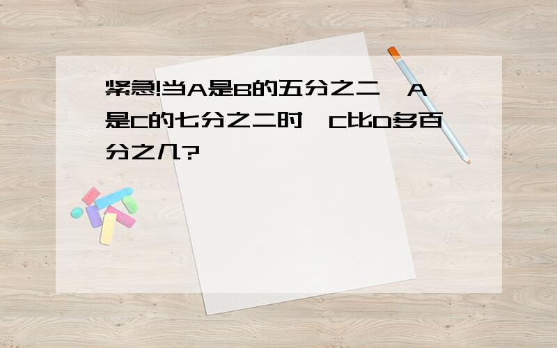 紧急!当A是B的五分之二,A是C的七分之二时,C比D多百分之几?