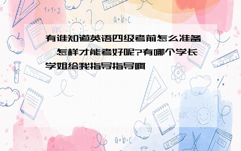 有谁知道英语四级考前怎么准备,怎样才能考好呢?有哪个学长学姐给我指导指导啊