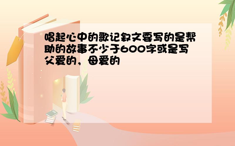 唱起心中的歌记叙文要写的是帮助的故事不少于600字或是写父爱的，母爱的