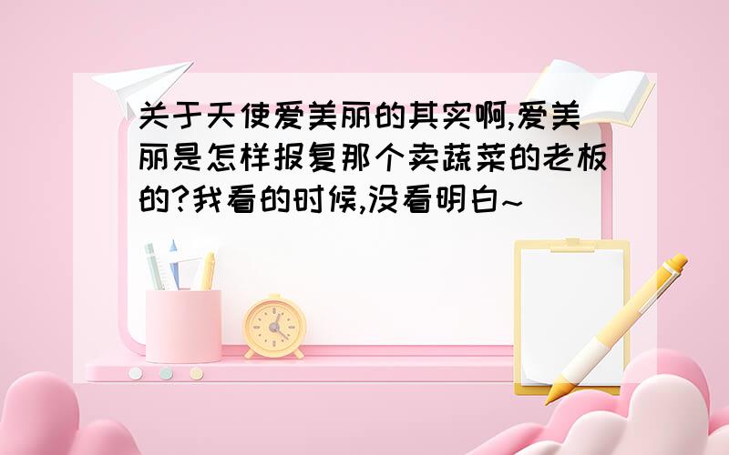 关于天使爱美丽的其实啊,爱美丽是怎样报复那个卖蔬菜的老板的?我看的时候,没看明白~