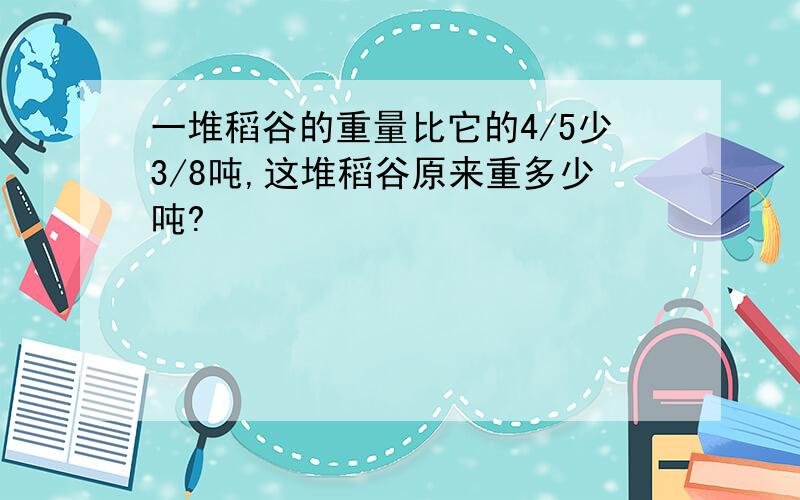 一堆稻谷的重量比它的4/5少3/8吨,这堆稻谷原来重多少吨?