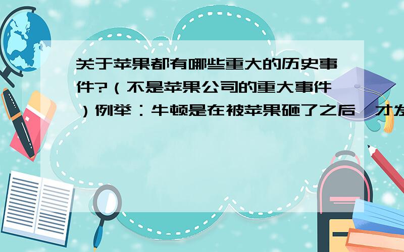 关于苹果都有哪些重大的历史事件?（不是苹果公司的重大事件）例举：牛顿是在被苹果砸了之后,才发现了万有引力定律