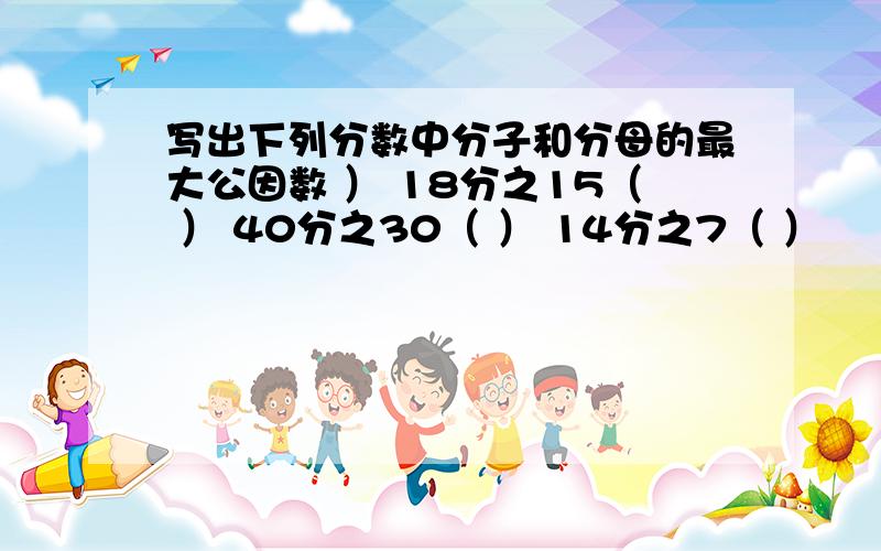 写出下列分数中分子和分母的最大公因数 ） 18分之15（ ） 40分之30（ ） 14分之7（ ）