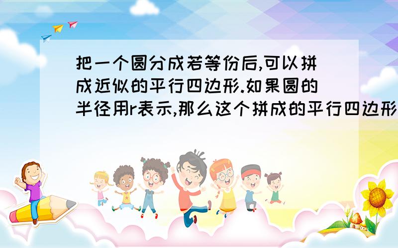 把一个圆分成若等份后,可以拼成近似的平行四边形.如果圆的半径用r表示,那么这个拼成的平行四边形的底可以表示为（ ）,高又可以用（ ）表示.