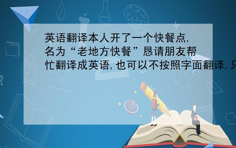 英语翻译本人开了一个快餐点,名为“老地方快餐”恳请朋友帮忙翻译成英语,也可以不按照字面翻译,只要寓意比较好,生搬硬套的翻译我还不如用金山快译,希望英语好的朋友帮个忙!麻烦各位