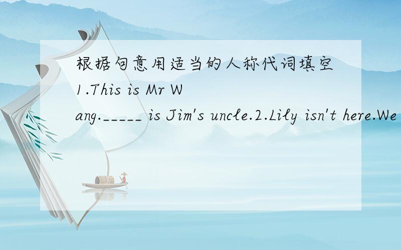 根据句意用适当的人称代词填空1.This is Mr Wang._____ is Jim's uncle.2.Lily isn't here.We must wait for ____.3.Look at the dog.____ is Millie's little pet.4.Those comice books are fun.Can ____ have a look?5.Miss Fang is our teacher.She te