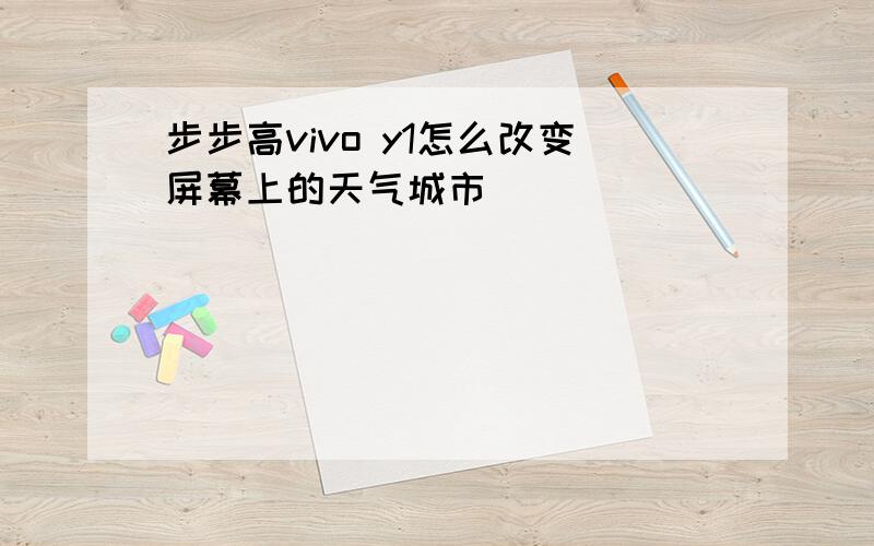 步步高vivo y1怎么改变屏幕上的天气城市