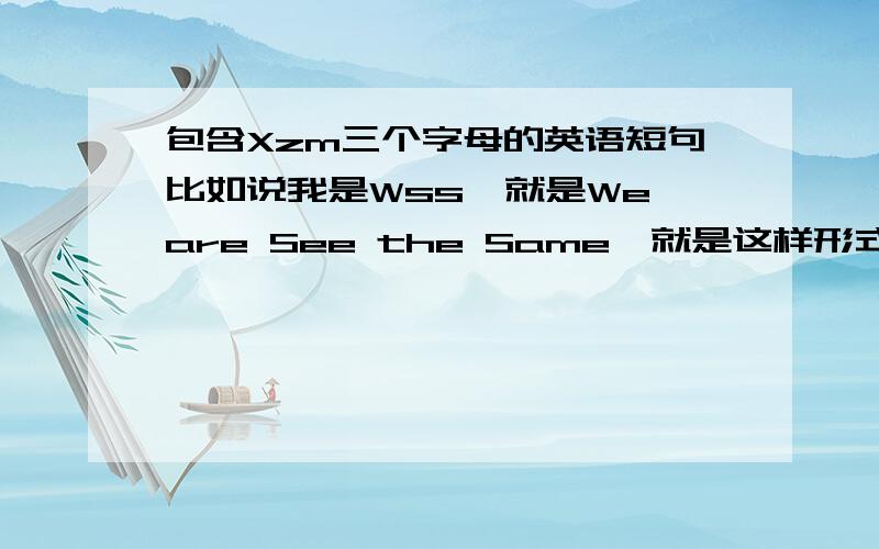 包含Xzm三个字母的英语短句比如说我是Wss,就是We are See the Same,就是这样形式的,