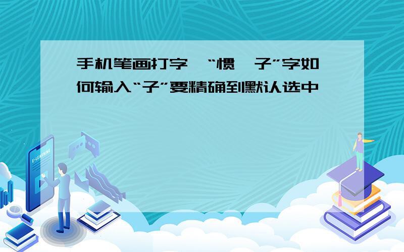 手机笔画打字,“惯、子”字如何输入“子”要精确到默认选中