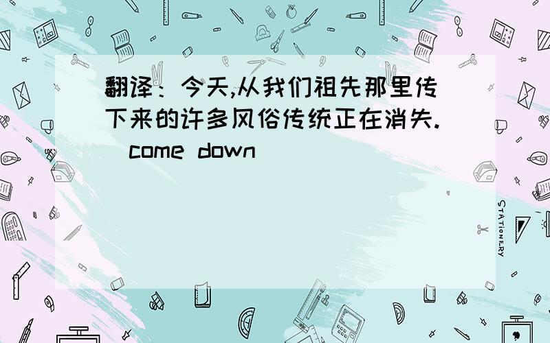 翻译：今天,从我们祖先那里传下来的许多风俗传统正在消失.(come down)