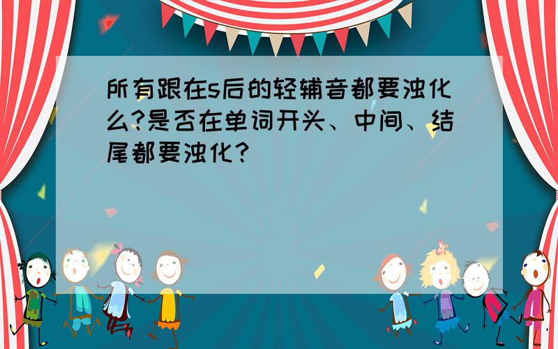 所有跟在s后的轻辅音都要浊化么?是否在单词开头、中间、结尾都要浊化？