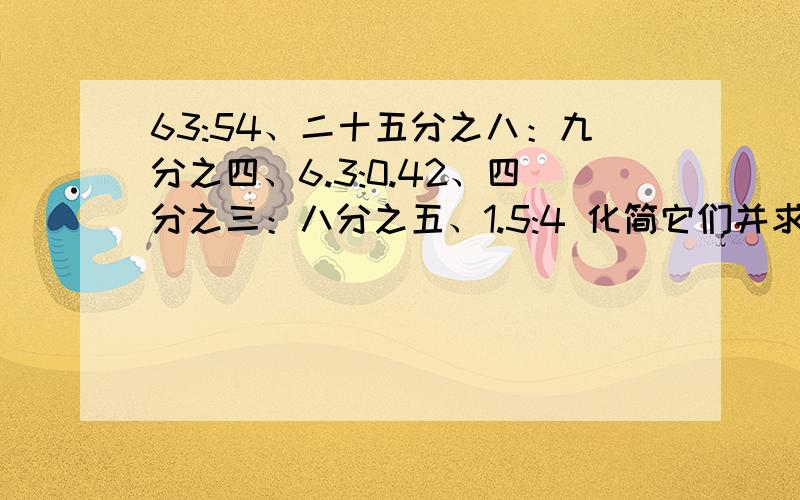 63:54、二十五分之八：九分之四、6.3:0.42、四分之三：八分之五、1.5:4 化简它们并求比值