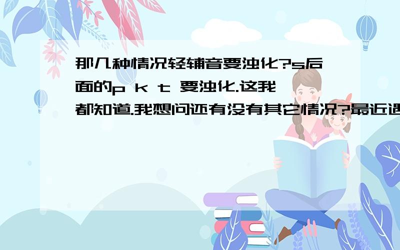 那几种情况轻辅音要浊化?s后面的p k t 要浊化.这我都知道.我想问还有没有其它情况?最近遇到几个单词capital hospitality happy.发现它们轻辅音都是p.在p前面都是元音,结果就浊化了.难道这也是轻