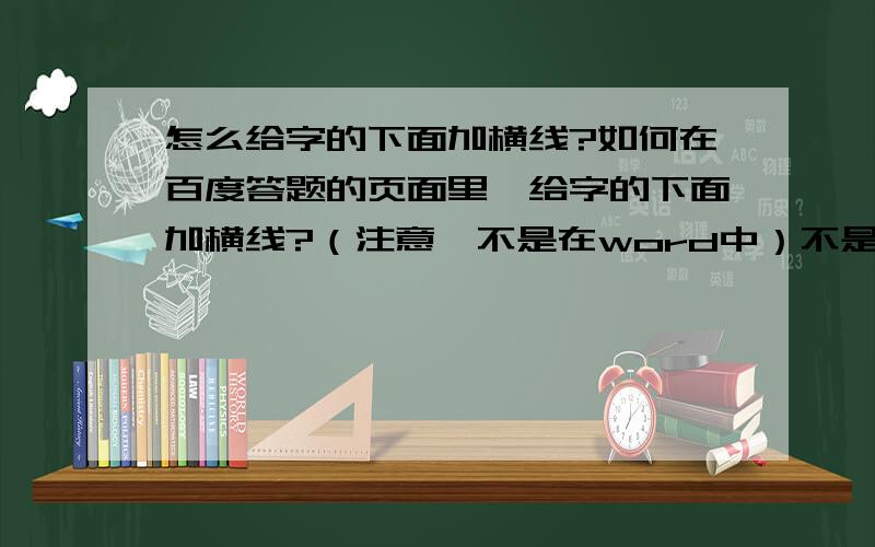 怎么给字的下面加横线?如何在百度答题的页面里,给字的下面加横线?（注意,不是在word中）不是加破折号,这个我会,我是说在紧挨着字的下面,加横线,就像给字的下面加点那样加横线.