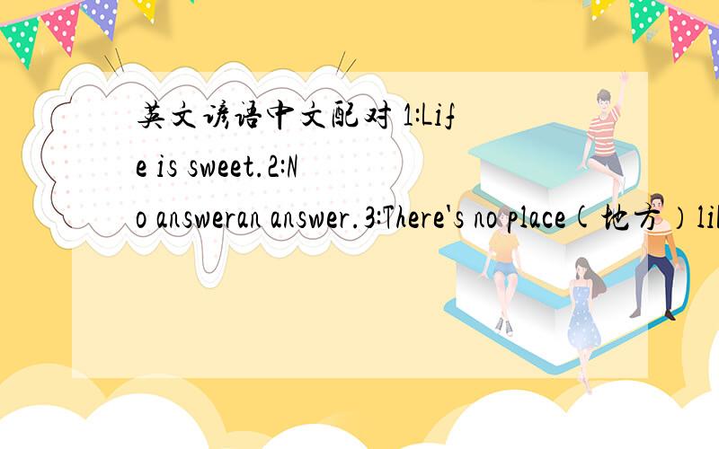 英文谚语中文配对 1:Life is sweet.2:No answeran answer.3:There's no place(地方）like home.4:Two heads are better than one.A：金窝,银窝,不如自家草窝.B：生活是美好的.C：沉默也是一种回答.D：一人计短,二人计长