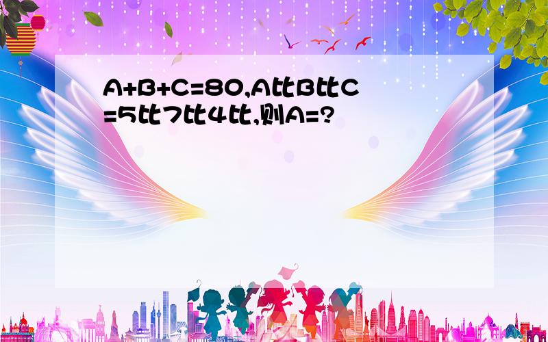 A+B+C=80,A比B比C=5比7比4比,则A=?