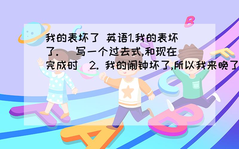 我的表坏了 英语1.我的表坏了.( 写一个过去式,和现在完成时)2. 我的闹钟坏了,所以我来晚了.谢谢了..请把上面的翻译成英语.