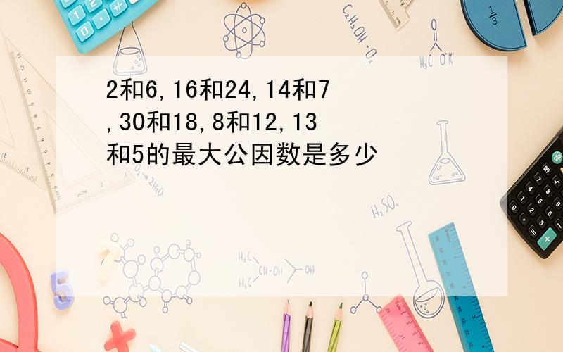 2和6,16和24,14和7,30和18,8和12,13和5的最大公因数是多少