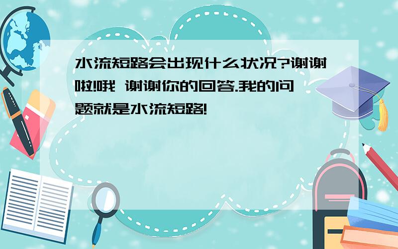 水流短路会出现什么状况?谢谢啦!哦 谢谢你的回答.我的问题就是水流短路!