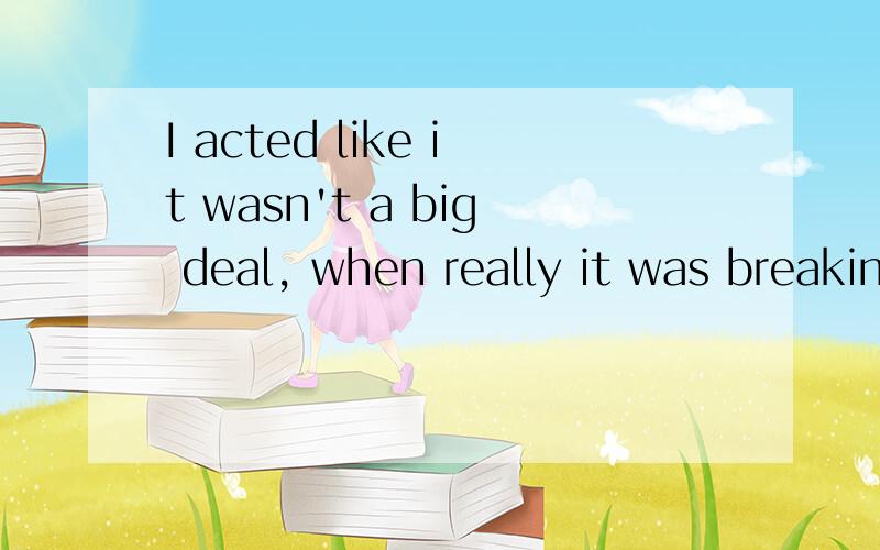 I acted like it wasn't a big deal, when really it was breaking my heart.请问这句话怎么,翻译是表达的什么心情或者意境!谢谢