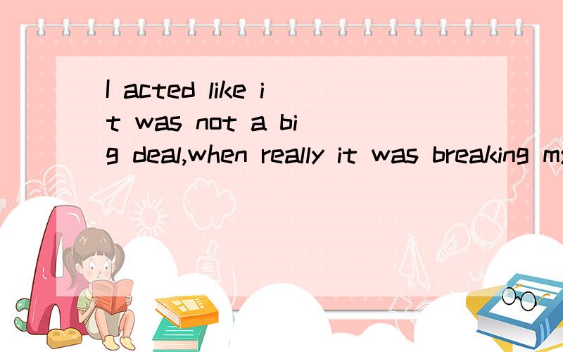 I acted like it was not a big deal,when really it was breaking my heart.