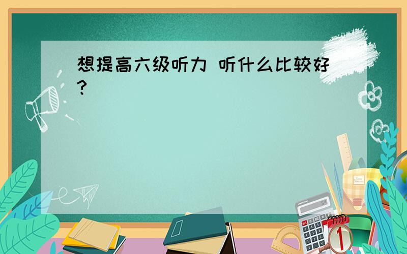 想提高六级听力 听什么比较好?