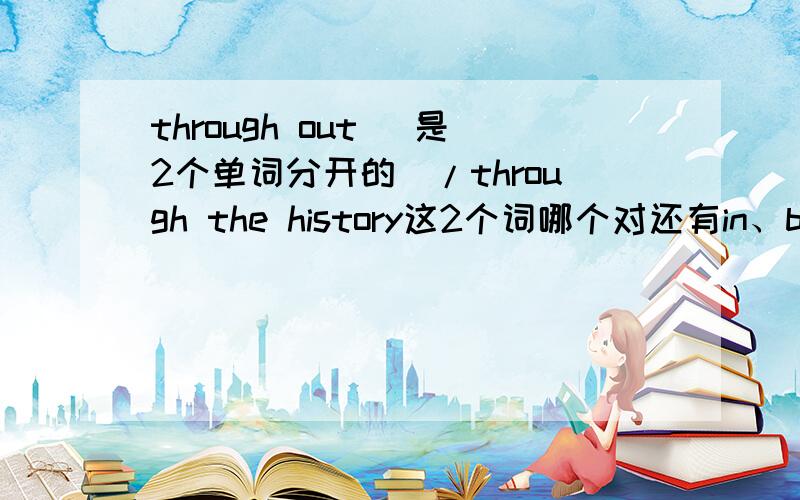 through out (是2个单词分开的)/through the history这2个词哪个对还有in、by。4个应该填哪个