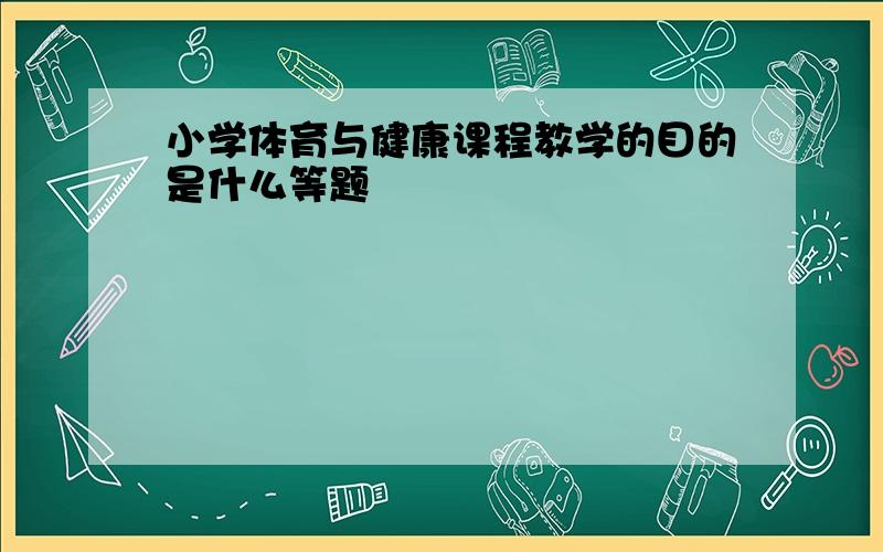 小学体育与健康课程教学的目的是什么等题