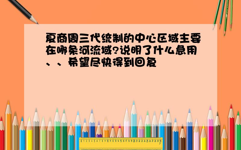 夏商周三代统制的中心区域主要在哪条河流域?说明了什么急用、、希望尽快得到回复