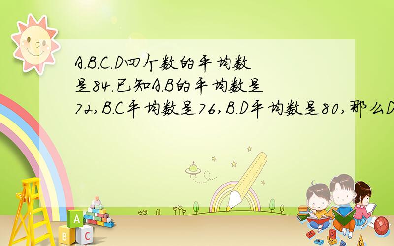 A.B.C.D四个数的平均数是84.已知A.B的平均数是72,B.C平均数是76,B.D平均数是80,那么D是多少?