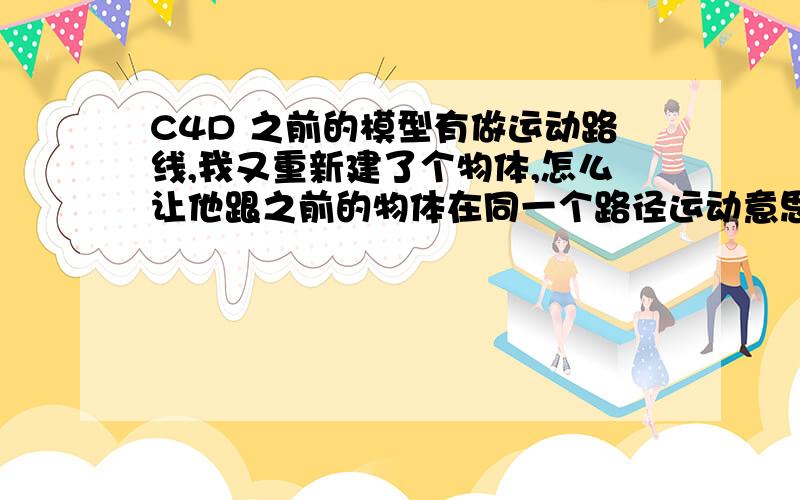 C4D 之前的模型有做运动路线,我又重新建了个物体,怎么让他跟之前的物体在同一个路径运动意思是说 怎么把两个物体连在一起,