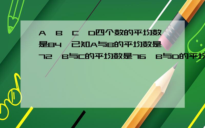 A、B、C、D四个数的平均数是84,已知A与B的平均数是72,B与C的平均数是76,B与D的平均数是80,那么B是多少算式