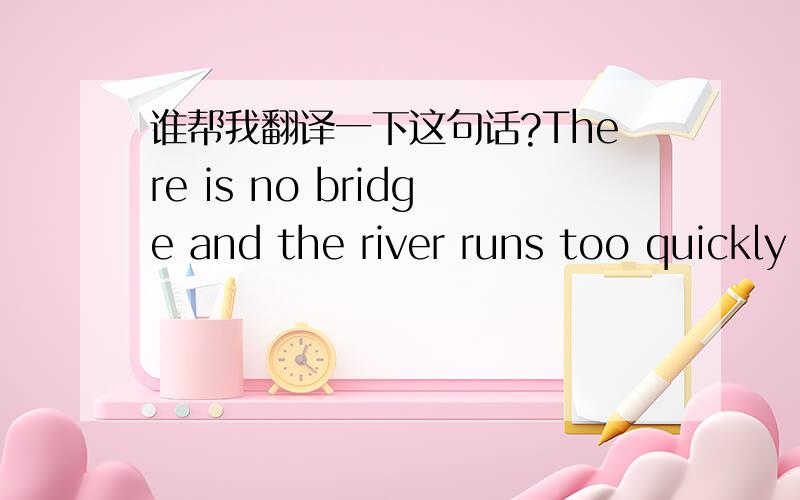 谁帮我翻译一下这句话?There is no bridge and the river runs too quickly for boats.