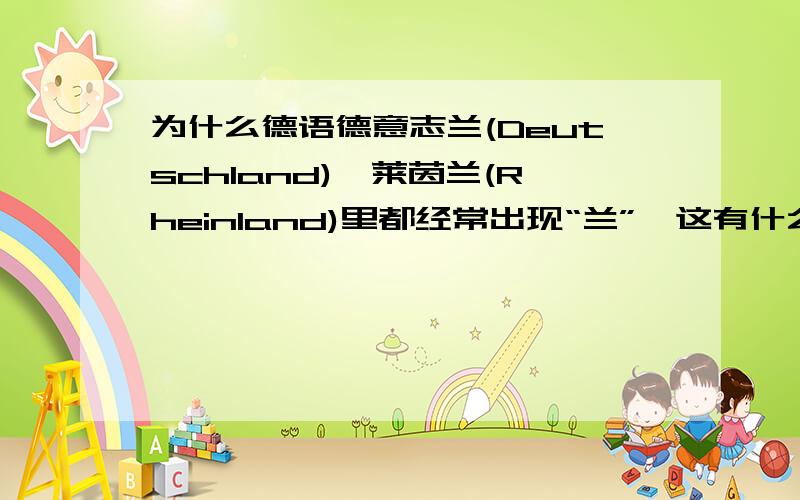 为什么德语德意志兰(Deutschland)、莱茵兰(Rheinland)里都经常出现“兰”,这有什么特别涵义吗?德意志兰 中文译为德意志国家 莱茵兰 中文译为莱茵河左岸地带 本人特别好奇这个 -land 是不是代表