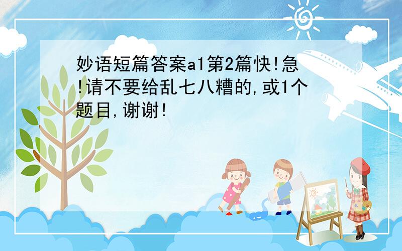 妙语短篇答案a1第2篇快!急!请不要给乱七八糟的,或1个题目,谢谢!