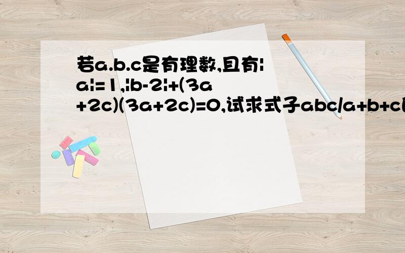 若a.b.c是有理数,且有|a|=1,|b-2|+(3a+2c)(3a+2c)=0,试求式子abc/a+b+c的值?