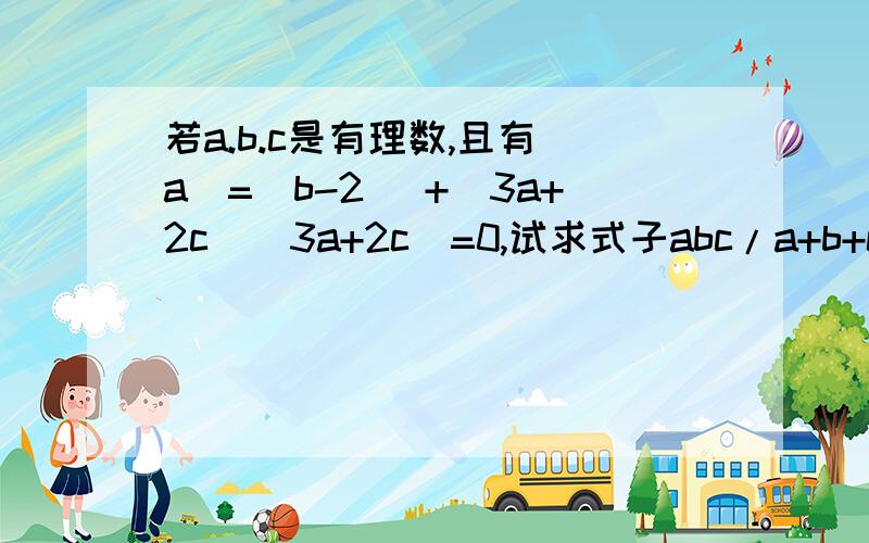 若a.b.c是有理数,且有|a|=|b-2| +(3a+2c)(3a+2c)=0,试求式子abc/a+b+c的值