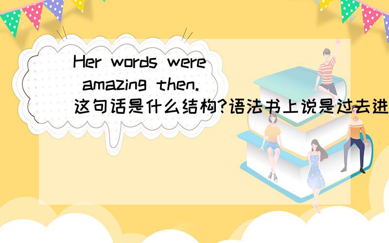 Her words were amazing then.这句话是什么结构?语法书上说是过去进行时.但我认为是系表结构.我的分析：were是连系动词be的一般过去式,amazing是现在分词做形容词.由于分词可以有自己的状语,所以th