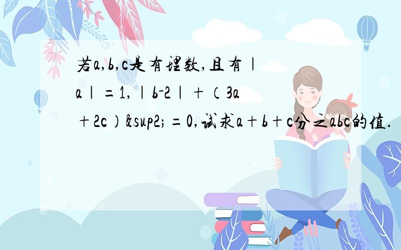 若a,b,c是有理数,且有｜a｜=1,｜b-2｜+（3a+2c）²=0,试求a+b+c分之abc的值.