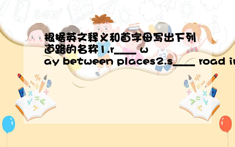 根据英文释义和首字母写出下列道路的名称1.r____ way between places2.s____ road in cities or towns3.h____ long or main road;public road4.P____ narrow road,made by the passing of people or animnals5.p____ hard surface or path at the si