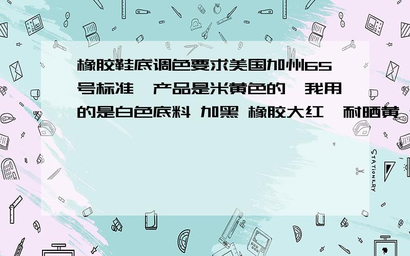 橡胶鞋底调色要求美国加州65号标准,产品是米黄色的,我用的是白色底料 加黑 橡胶大红,耐晒黄 还有钛白粉 现在的问题是 产品出来后发绿发黄色,我又继续加红后,绿色被压下去了,可黄色也没