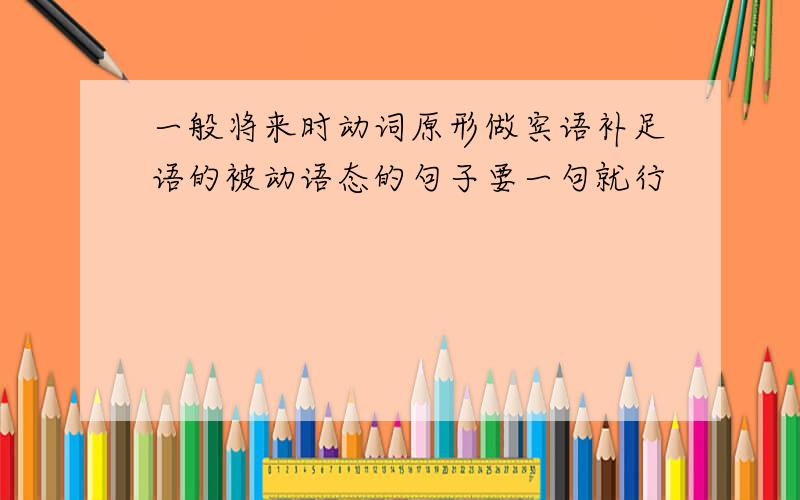 一般将来时动词原形做宾语补足语的被动语态的句子要一句就行