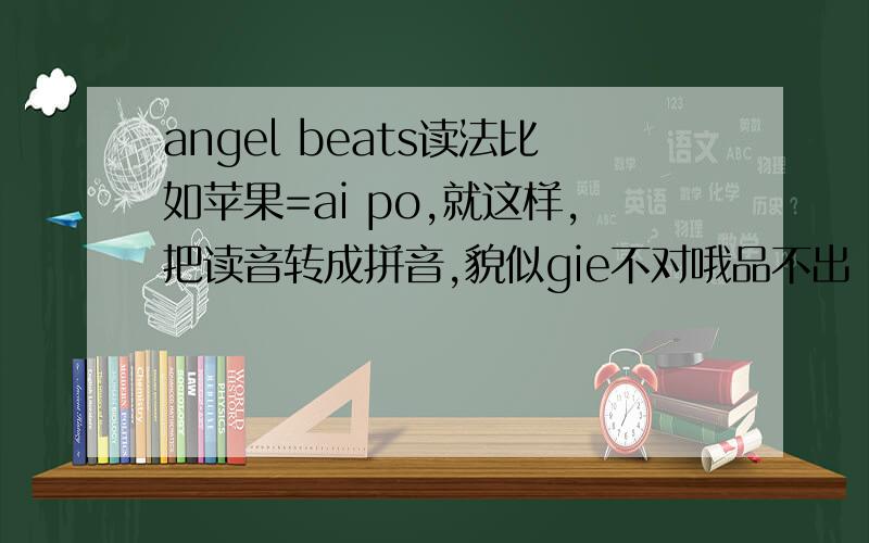 angel beats读法比如苹果=ai po,就这样,把读音转成拼音,貌似gie不对哦品不出