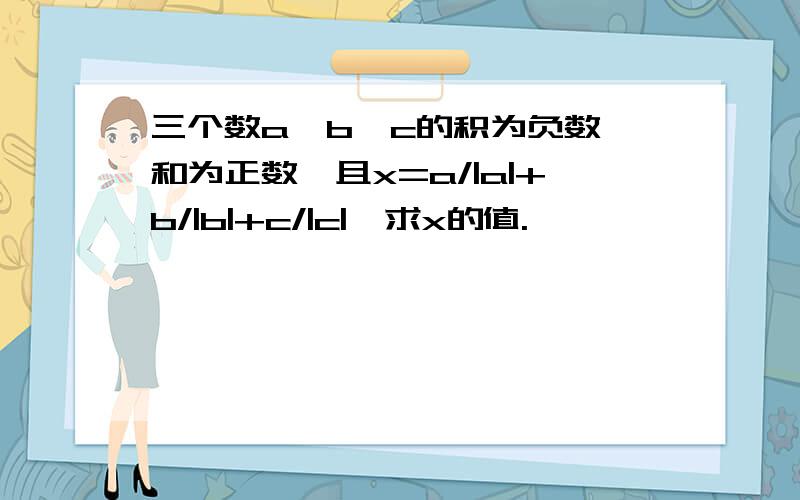 三个数a,b,c的积为负数,和为正数,且x=a/|a|+b/|b|+c/|c|,求x的值.